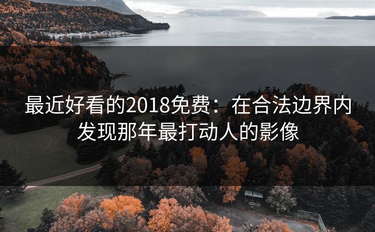 最近好看的2018免费：在合法边界内发现那年最打动人的影像