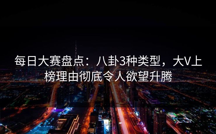 每日大赛盘点：八卦3种类型，大V上榜理由彻底令人欲望升腾