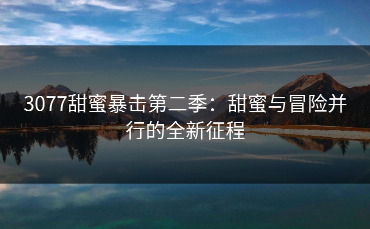 3077甜蜜暴击第二季：甜蜜与冒险并行的全新征程