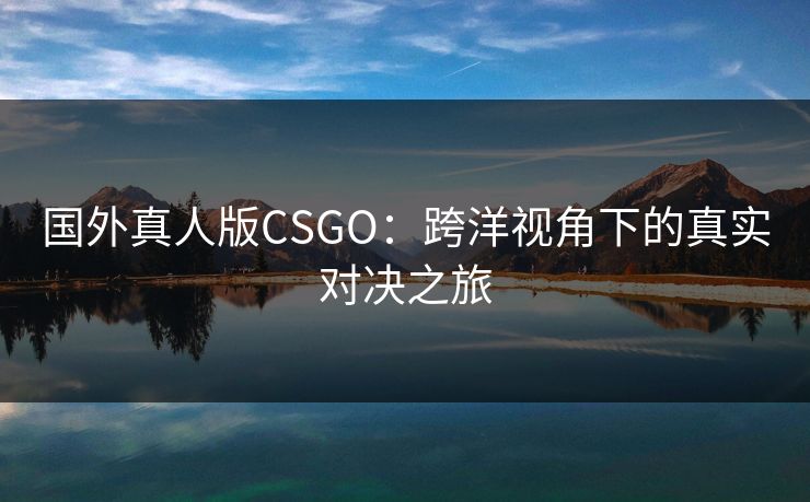 国外真人版CSGO：跨洋视角下的真实对决之旅
