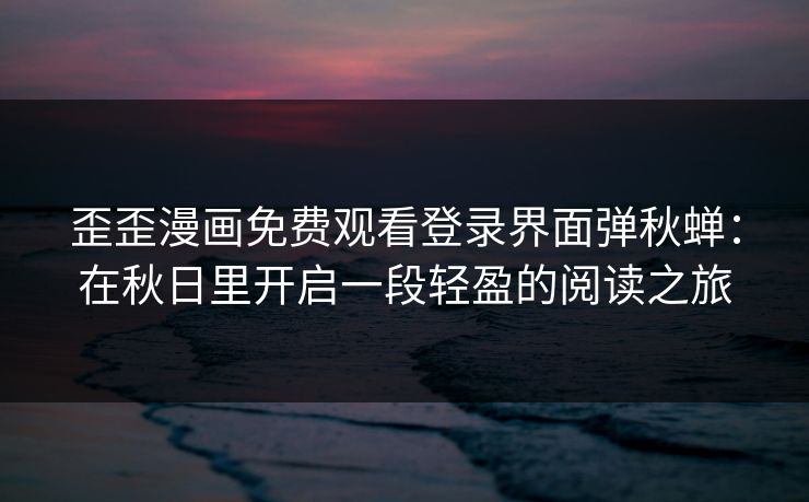 歪歪漫画免费观看登录界面弹秋蝉：在秋日里开启一段轻盈的阅读之旅