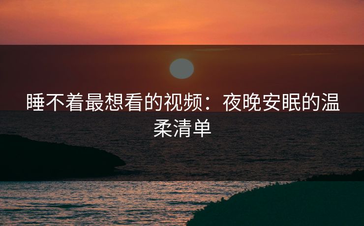 睡不着最想看的视频：夜晚安眠的温柔清单