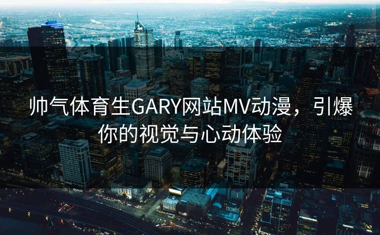 帅气体育生GARY网站MV动漫，引爆你的视觉与心动体验