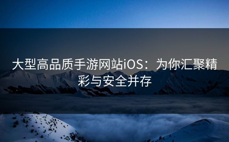 大型高品质手游网站iOS：为你汇聚精彩与安全并存