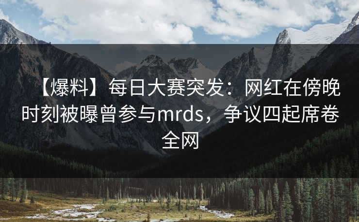 【爆料】每日大赛突发：网红在傍晚时刻被曝曾参与mrds，争议四起席卷全网