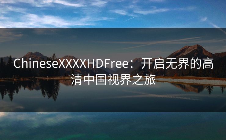ChineseXXXXHDFree：开启无界的高清中国视界之旅
