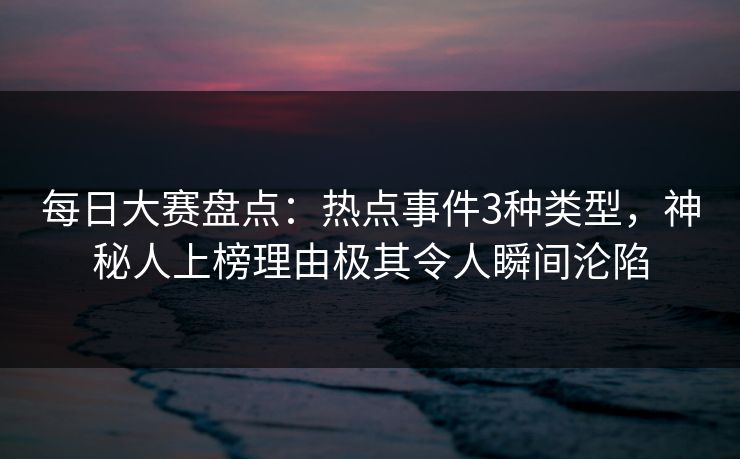 每日大赛盘点：热点事件3种类型，神秘人上榜理由极其令人瞬间沦陷