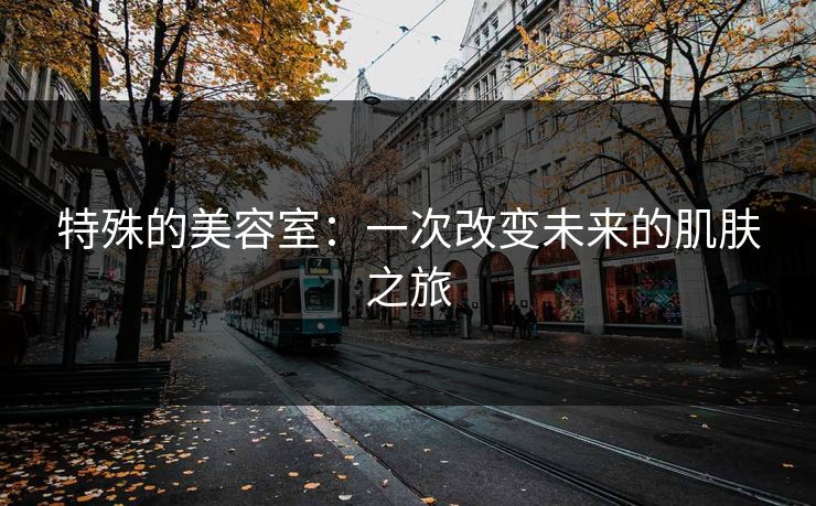 特殊的美容室：一次改变未来的肌肤之旅