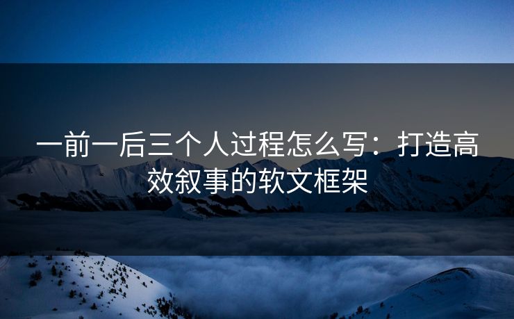 一前一后三个人过程怎么写：打造高效叙事的软文框架