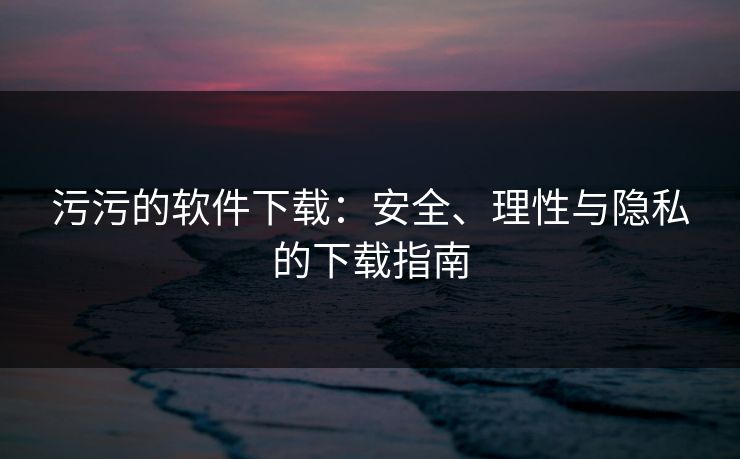 污污的软件下载：安全、理性与隐私的下载指南