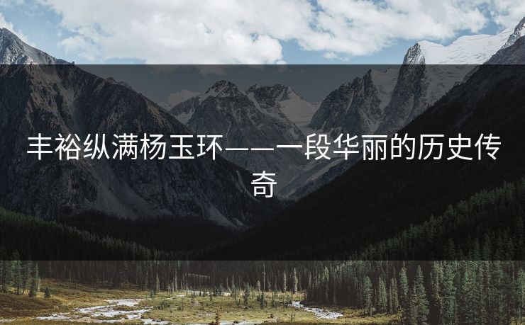 丰裕纵满杨玉环——一段华丽的历史传奇