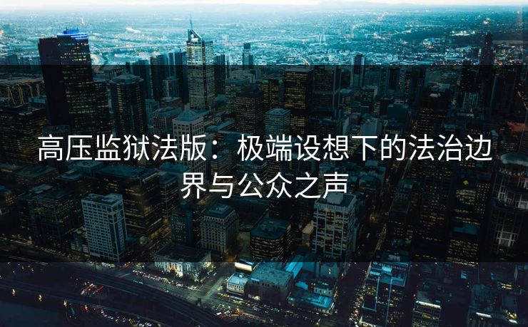 高压监狱法版：极端设想下的法治边界与公众之声