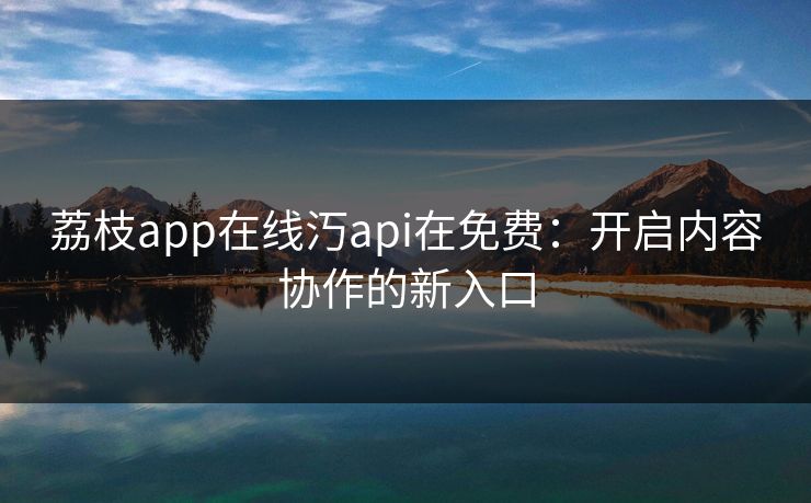 荔枝app在线汅api在免费：开启内容协作的新入口
