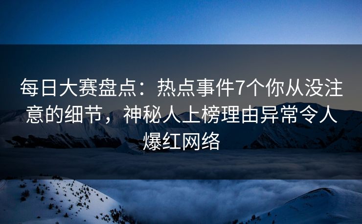 每日大赛盘点：热点事件7个你从没注意的细节，神秘人上榜理由异常令人爆红网络