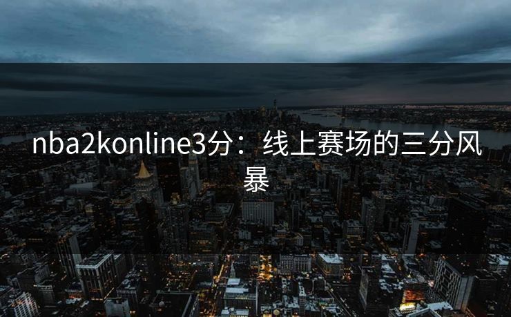 nba2konline3分：线上赛场的三分风暴