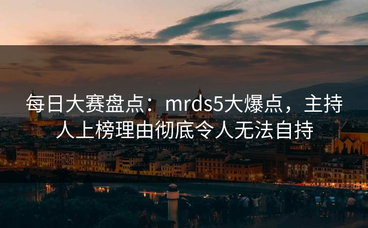 每日大赛盘点：mrds5大爆点，主持人上榜理由彻底令人无法自持