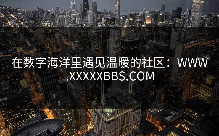 在数字海洋里遇见温暖的社区：WWW.XXXXXBBS.COM