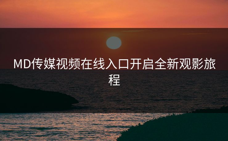 MD传媒视频在线入口开启全新观影旅程