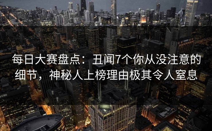 每日大赛盘点：丑闻7个你从没注意的细节，神秘人上榜理由极其令人窒息