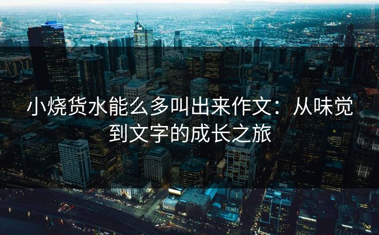 小烧货水能么多叫出来作文：从味觉到文字的成长之旅