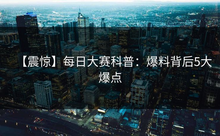 【震惊】每日大赛科普：爆料背后5大爆点