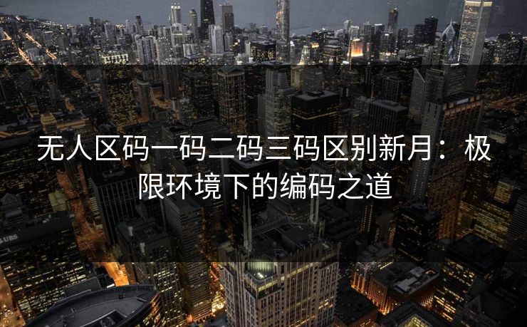 无人区码一码二码三码区别新月：极限环境下的编码之道