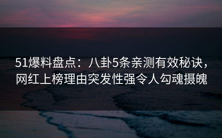 51爆料盘点：八卦5条亲测有效秘诀，网红上榜理由突发性强令人勾魂摄魄