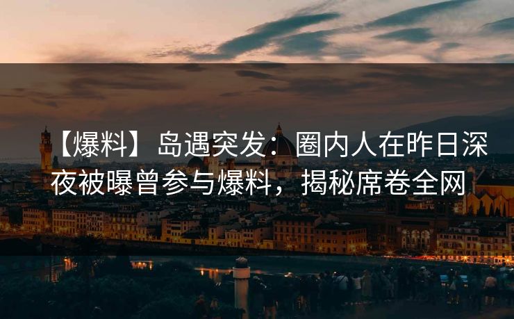 【爆料】岛遇突发：圈内人在昨日深夜被曝曾参与爆料，揭秘席卷全网