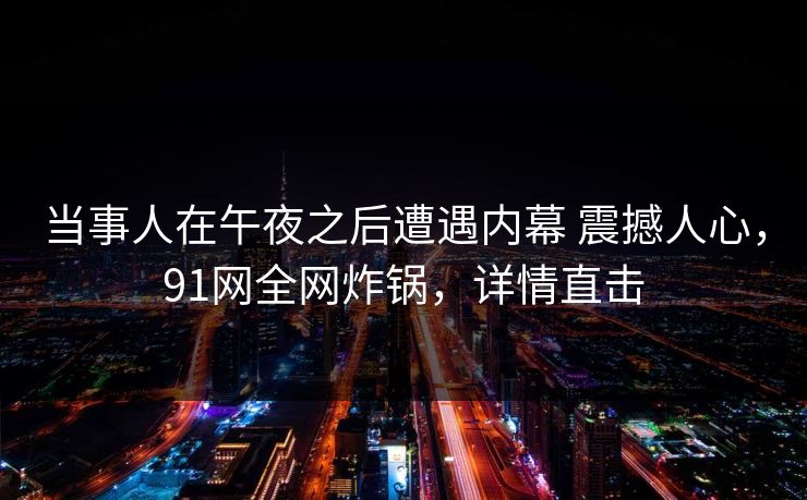 当事人在午夜之后遭遇内幕 震撼人心，91网全网炸锅，详情直击