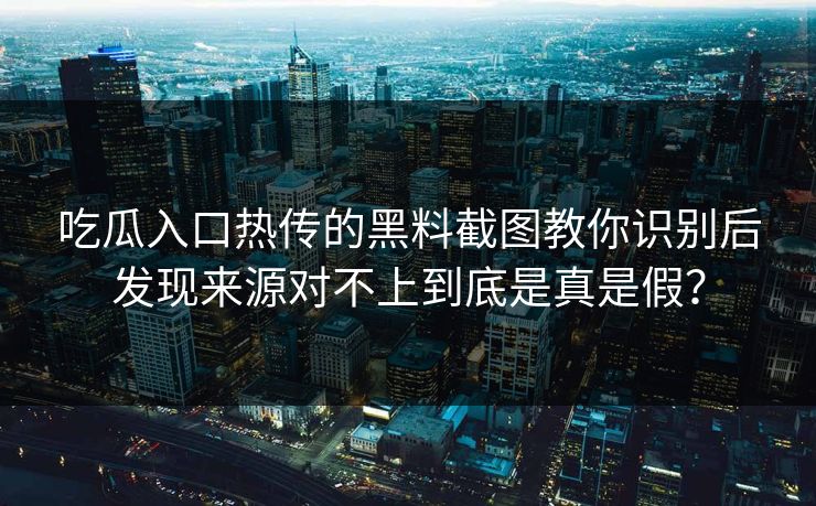 吃瓜入口热传的黑料截图教你识别后发现来源对不上到底是真是假? 吃瓜入口热传的黑料截图教你识别后发现来源对不上到底是真是假?