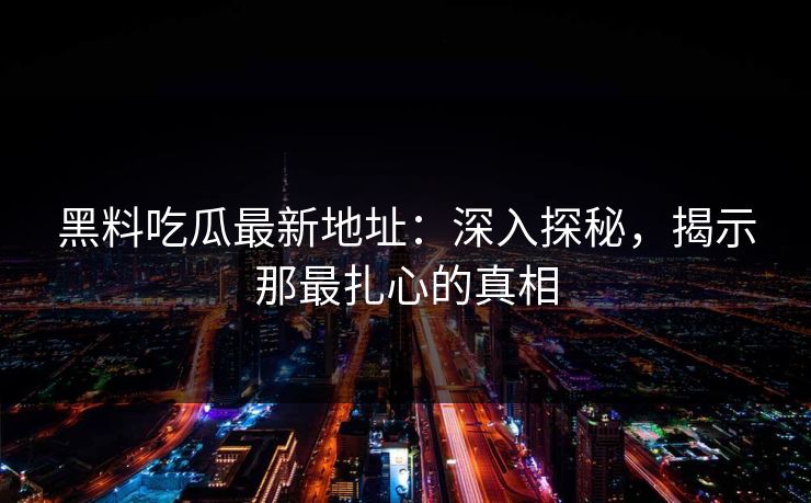 黑料吃瓜最新地址：深入探秘，揭示那最扎心的真相