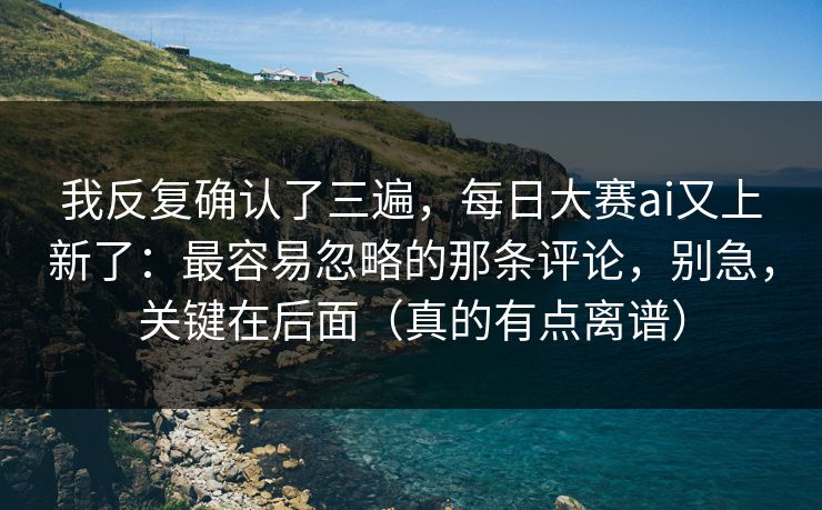我反复确认了三遍，每日大赛ai又上新了：最容易忽略的那条评论，别急，关键在后面（真的有点离谱）