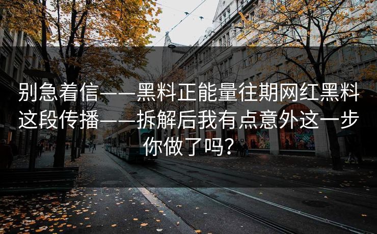 别急着信——黑料正能量往期网红黑料这段传播——拆解后我有点意外这一步你做了吗？
