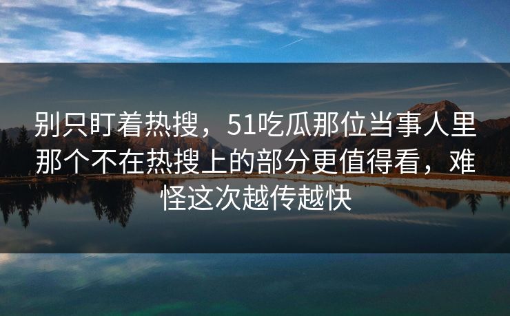 别只盯着热搜，51吃瓜那位当事人里那个不在热搜上的部分更值得看，难怪这次越传越快